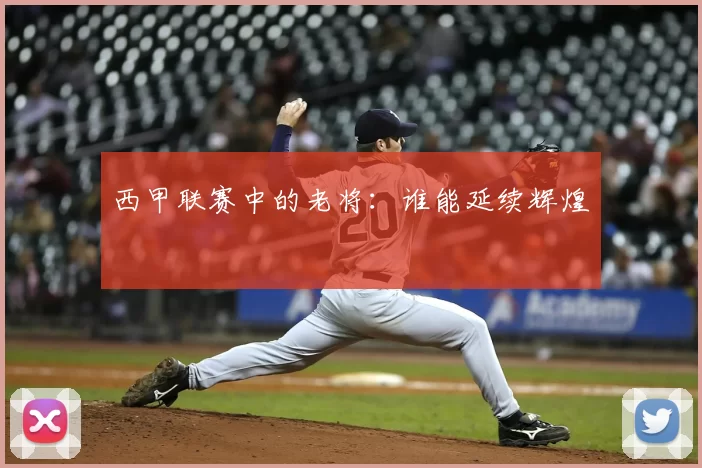 西甲联赛中的老将：谁能延续辉煌