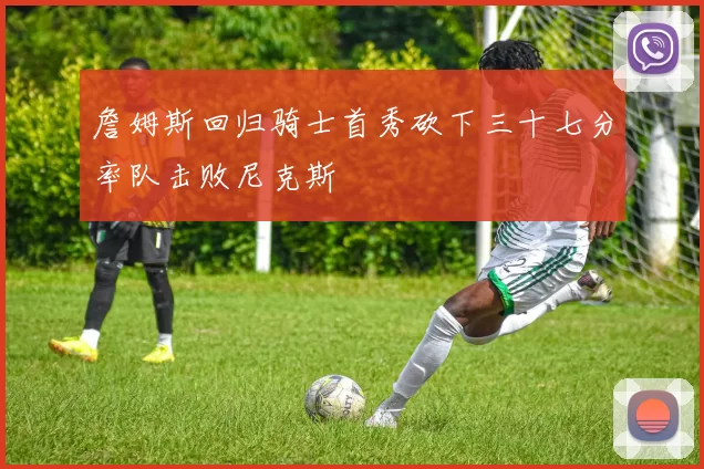 詹姆斯回归骑士首秀砍下三十七分率队击败尼克斯