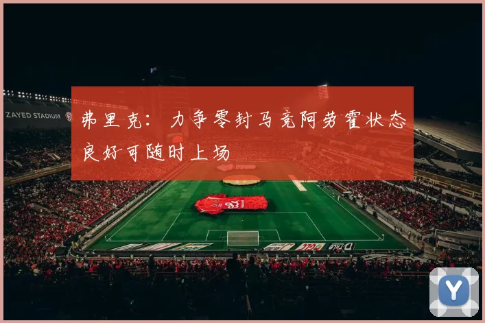 弗里克：力争零封马竞阿劳霍状态良好可随时上场