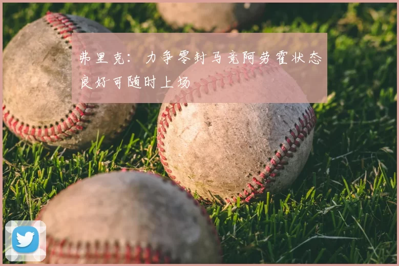 弗里克：力争零封马竞阿劳霍状态良好可随时上场