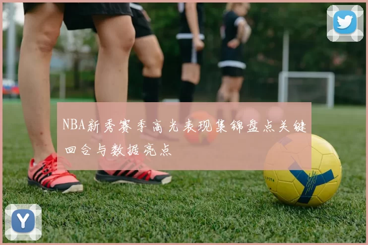 NBA新秀赛季高光表现集锦盘点关键回合与数据亮点