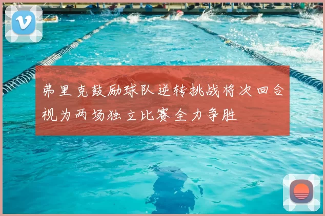 弗里克鼓励球队逆转挑战将次回合视为两场独立比赛全力争胜