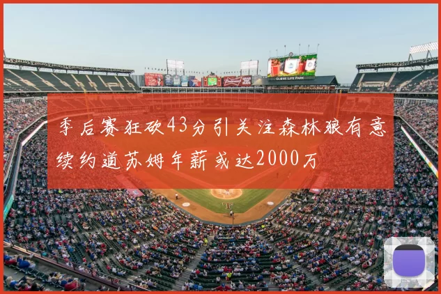 季后赛狂砍43分引关注森林狼有意续约道苏姆年薪或达2000万