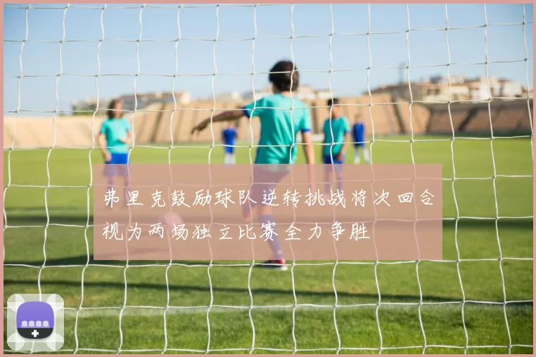 弗里克鼓励球队逆转挑战将次回合视为两场独立比赛全力争胜