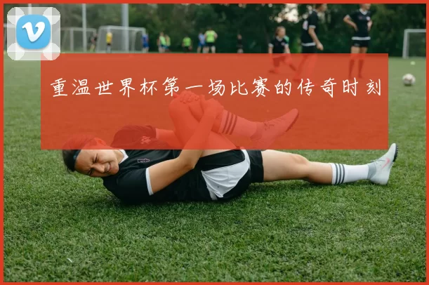 重温世界杯第一场比赛的传奇时刻