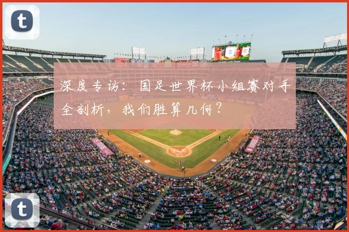 深度专访:国足世界杯小组赛对手全剖析,我们胜算几何?