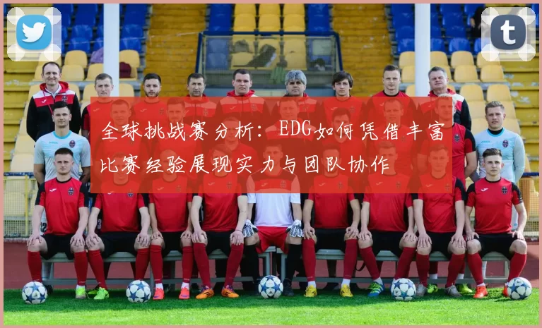 全球挑战赛分析：EDG如何凭借丰富比赛经验展现实力与团队协作