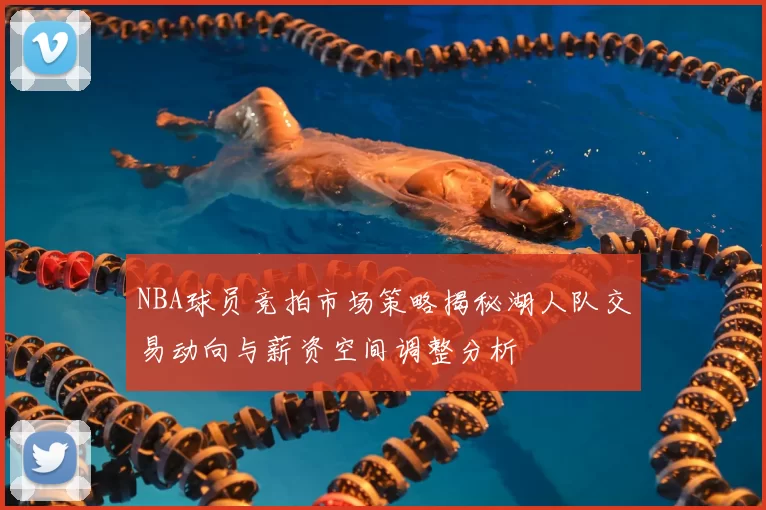 NBA球员竞拍市场策略揭秘湖人队交易动向与薪资空间调整分析