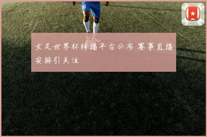 女足世界杯转播平台公布 赛事直播安排引关注