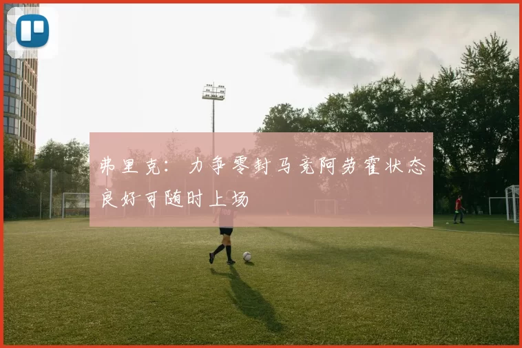 弗里克：力争零封马竞阿劳霍状态良好可随时上场