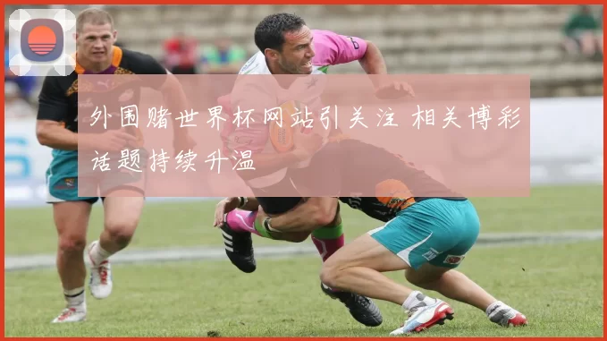 外围赌世界杯网站引关注 相关博彩话题持续升温
