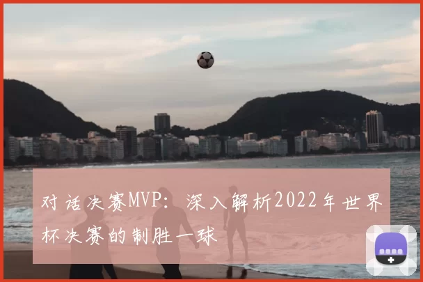 对话决赛MVP:深入解析2022年世界杯决赛的制胜一球
