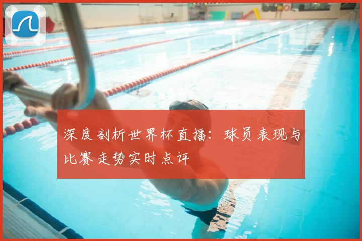 深度剖析世界杯直播:球员表现与比赛走势实时点评